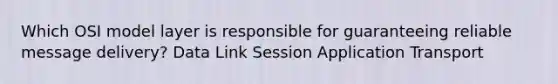 Which OSI model layer is responsible for guaranteeing reliable message delivery? Data Link Session Application Transport
