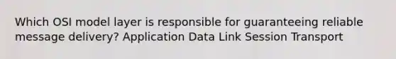 Which OSI model layer is responsible for guaranteeing reliable message delivery? Application Data Link Session Transport