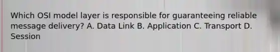 Which OSI model layer is responsible for guaranteeing reliable message delivery? A. Data Link B. Application C. Transport D. Session