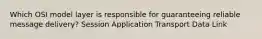 Which OSI model layer is responsible for guaranteeing reliable message delivery? Session Application Transport Data Link