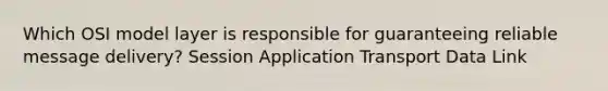 Which OSI model layer is responsible for guaranteeing reliable message delivery? Session Application Transport Data Link