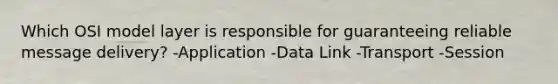 Which OSI model layer is responsible for guaranteeing reliable message delivery? -Application -Data Link -Transport -Session