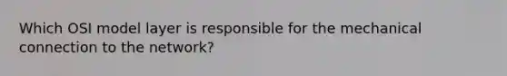 Which OSI model layer is responsible for the mechanical connection to the network?