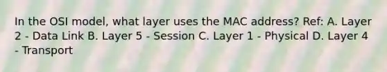 In the OSI model, what layer uses the MAC address? Ref: A. Layer 2 - Data Link B. Layer 5 - Session C. Layer 1 - Physical D. Layer 4 - Transport