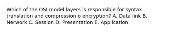 Which of the OSI model layers is responsible for syntax translation and compression o encryption? A. Data link B. Nerwork C. Session D. Presentation E. Application