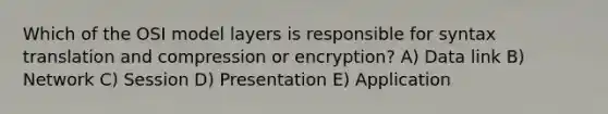 Which of the OSI model layers is responsible for syntax translation and compression or encryption? A) Data link B) Network C) Session D) Presentation E) Application