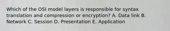 Which of the OSI model layers is responsible for syntax translation and compression or encryption? A. Data link B. Network C. Session D. Presentation E. Application