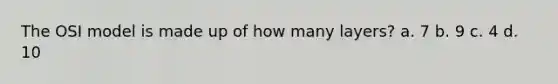 The OSI model is made up of how many layers? a. 7 b. 9 c. 4 d. 10