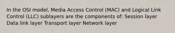 In the OSI model, Media Access Control (MAC) and Logical Link Control (LLC) sublayers are the components of: Session layer Data link layer Transport layer Network layer