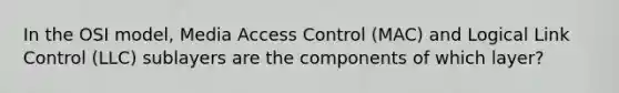 In the OSI model, Media Access Control (MAC) and Logical Link Control (LLC) sublayers are the components of which layer?