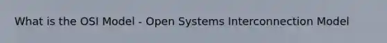 What is the OSI Model - Open Systems Interconnection Model