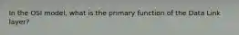 In the OSI model, what is the primary function of the Data Link layer?