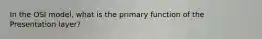 In the OSI model, what is the primary function of the Presentation layer?