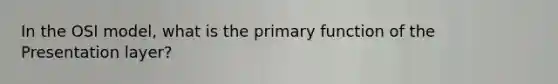 In the OSI model, what is the primary function of the Presentation layer?