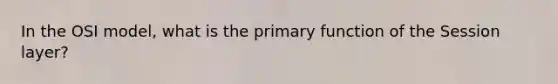 In the OSI model, what is the primary function of the Session layer?