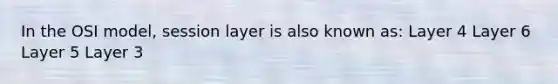 In the OSI model, session layer is also known as: Layer 4 Layer 6 Layer 5 Layer 3