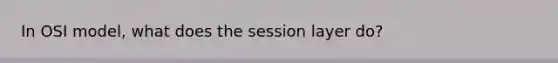 In OSI model, what does the session layer do?