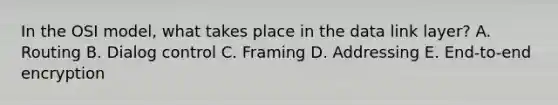 In the OSI model, what takes place in the data link layer? A. Routing B. Dialog control C. Framing D. Addressing E. End-to-end encryption