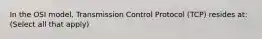 In the OSI model, Transmission Control Protocol (TCP) resides at: (Select all that apply)