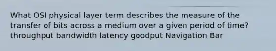 What OSI physical layer term describes the measure of the transfer of bits across a medium over a given period of time? throughput bandwidth latency goodput Navigation Bar