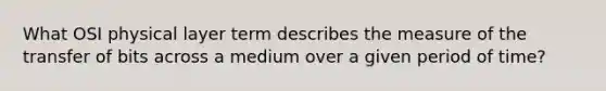 What OSI physical layer term describes the measure of the transfer of bits across a medium over a given period of time?