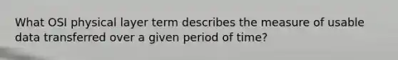 What OSI physical layer term describes the measure of usable data transferred over a given period of time?