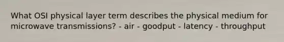 What OSI physical layer term describes the physical medium for microwave transmissions? - air - goodput - latency - throughput