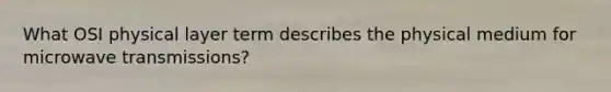 What OSI physical layer term describes the physical medium for microwave transmissions?