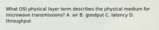 What OSI physical layer term describes the physical medium for microwave transmissions? A. air B. goodput C. latency D. throughput