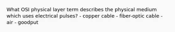 What OSI physical layer term describes the physical medium which uses electrical pulses? - copper cable - fiber-optic cable - air - goodput