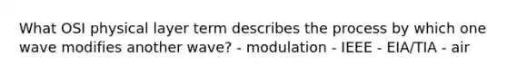 What OSI physical layer term describes the process by which one wave modifies another wave? - modulation - IEEE - EIA/TIA - air