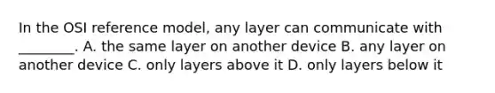 In the OSI reference model, any layer can communicate with ________. A. the same layer on another device B. any layer on another device C. only layers above it D. only layers below it