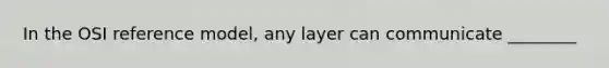 In the OSI reference model, any layer can communicate ________