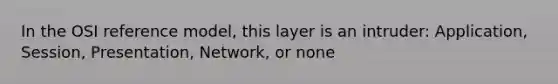 In the OSI reference model, this layer is an intruder: Application, Session, Presentation, Network, or none