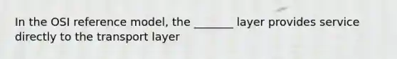 In the OSI reference model, the _______ layer provides service directly to the transport layer