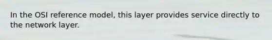 In the OSI reference model, this layer provides service directly to the network layer.