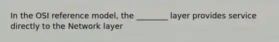 In the OSI reference model, the ________ layer provides service directly to the Network layer