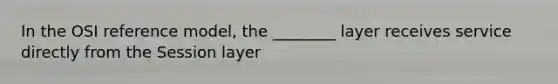 In the OSI reference model, the ________ layer receives service directly from the Session layer