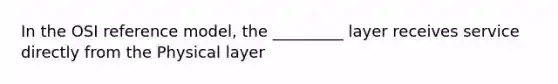 In the OSI reference model, the _________ layer receives service directly from the Physical layer