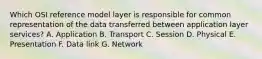 Which OSI reference model layer is responsible for common representation of the data transferred between application layer services? A. Application B. Transport C. Session D. Physical E. Presentation F. Data link G. Network