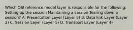 Which OSI reference model layer is responsible for the following: Setting up the session Maintaining a session Tearing down a session? A. Presentation Layer (Layer 6) B. Data link Layer (Layer 2) C. Session Layer (Layer 5) D. Transport Layer (Layer 4)