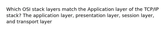 Which OSI stack layers match the Application layer of the TCP/IP stack? The application layer, presentation layer, session layer, and transport layer