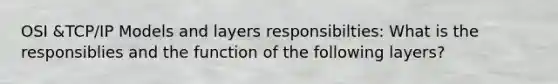 OSI &TCP/IP Models and layers responsibilties: What is the responsiblies and the function of the following layers?