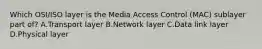 Which OSI/ISO layer is the Media Access Control (MAC) sublayer part of? A.Transport layer B.Network layer C.Data link layer D.Physical layer