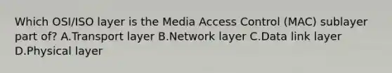 Which OSI/ISO layer is the Media Access Control (MAC) sublayer part of? A.Transport layer B.Network layer C.Data link layer D.Physical layer