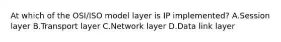 At which of the OSI/ISO model layer is IP implemented? A.Session layer B.Transport layer C.Network layer D.Data link layer