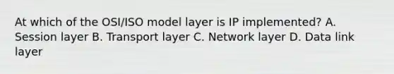 At which of the OSI/ISO model layer is IP implemented? A. Session layer B. Transport layer C. Network layer D. Data link layer