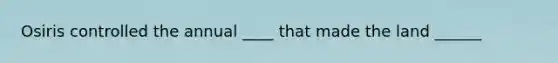 Osiris controlled the annual ____ that made the land ______