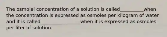 The osmolal concentration of a solution is called__________when the concentration is expressed as osmoles per kilogram of water and it is called_________________when it is expressed as osmoles per liter of solution.