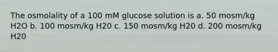 The osmolality of a 100 mM glucose solution is a. 50 mosm/kg H2O b. 100 mosm/kg H20 c. 150 mosm/kg H20 d. 200 mosm/kg H20